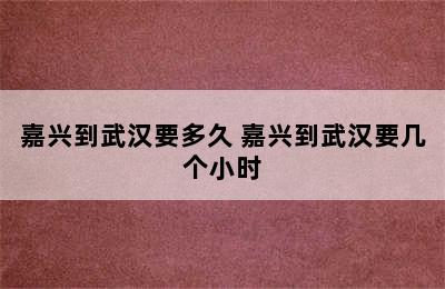 嘉兴到武汉要多久 嘉兴到武汉要几个小时